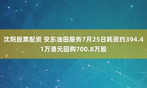 沈阳股票配资 安东油田服务7月25日耗资约394.41万港元回购700.8万股