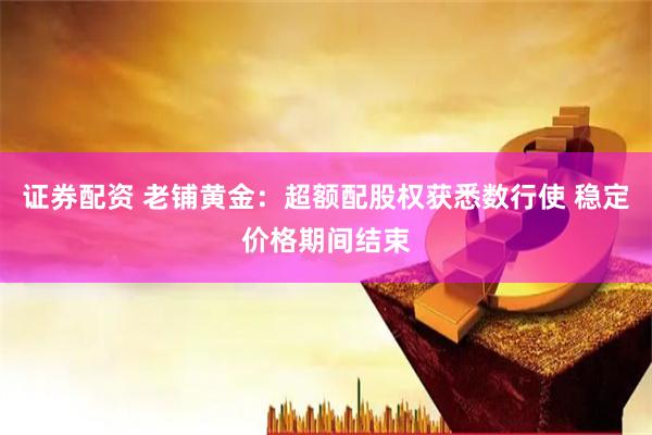 证券配资 老铺黄金：超额配股权获悉数行使 稳定价格期间结束