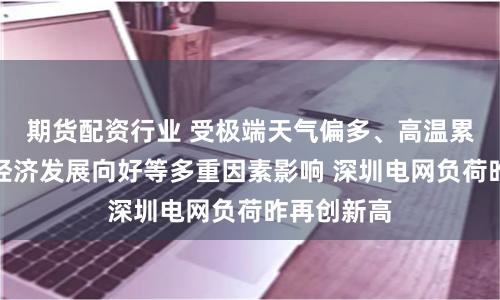 期货配资行业 受极端天气偏多、高温累积效应和经济发展向好等多重因素影响 深圳电网负荷昨再创新高