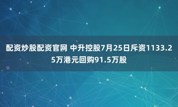 配资炒股配资官网 中升控股7月25日斥资1133.25万港元回购91.5万股