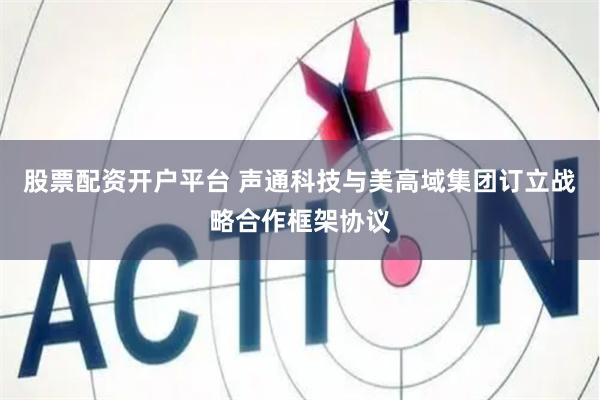 股票配资开户平台 声通科技与美高域集团订立战略合作框架协议