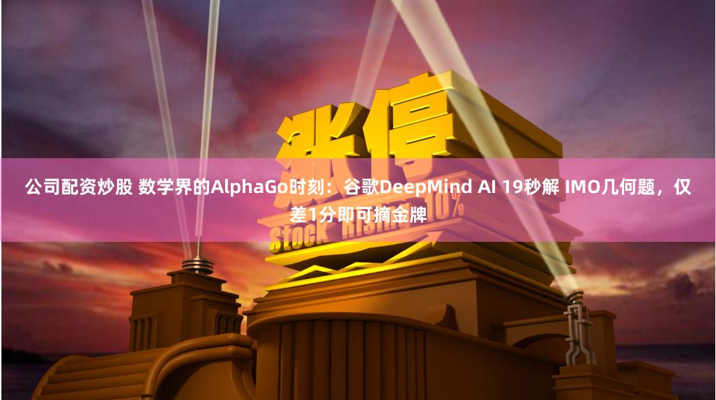 公司配资炒股 数学界的AlphaGo时刻：谷歌DeepMind AI 19秒解 IMO几何题，仅差1分即可摘金牌