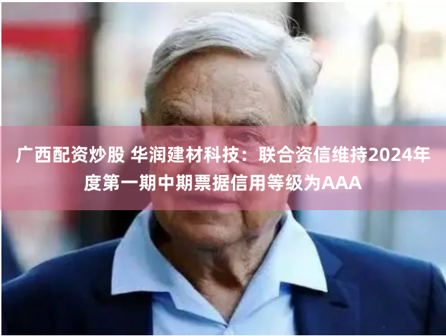 广西配资炒股 华润建材科技：联合资信维持2024年度第一期中期票据信用等级为AAA