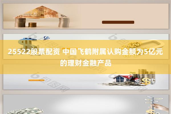 25522股票配资 中国飞鹤附属认购金额为5亿元的理财金融产品