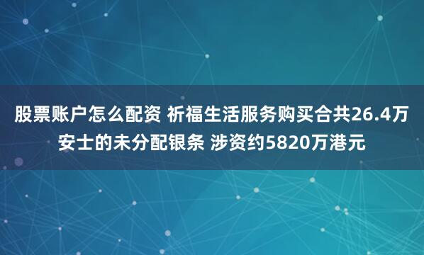 股票账户怎么配资 祈福生活服务购买合共26.4万安士的未分配银条 涉资约5820万港元