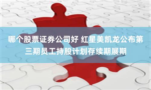 哪个股票证券公司好 红星美凯龙公布第三期员工持股计划存续期展期