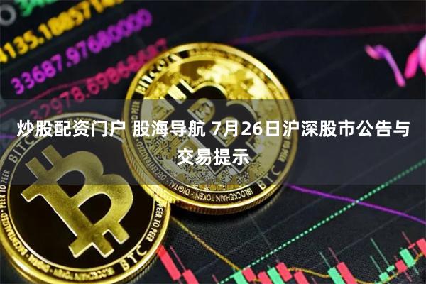 炒股配资门户 股海导航 7月26日沪深股市公告与交易提示