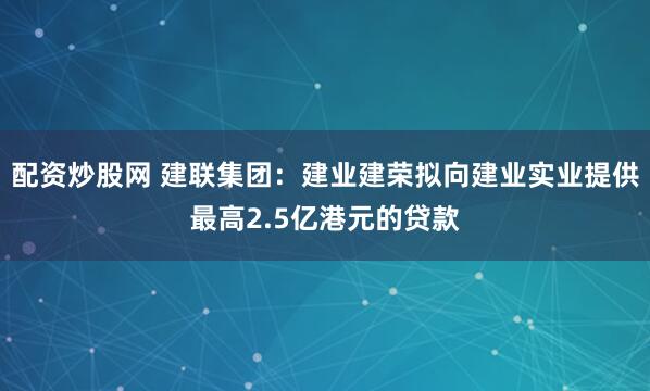 配资炒股网 建联集团：建业建荣拟向建业实业提供最高2.5亿港元的贷款