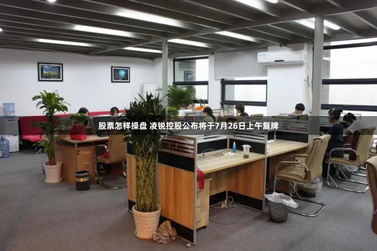 股票怎样操盘 凌锐控股公布将于7月26日上午复牌