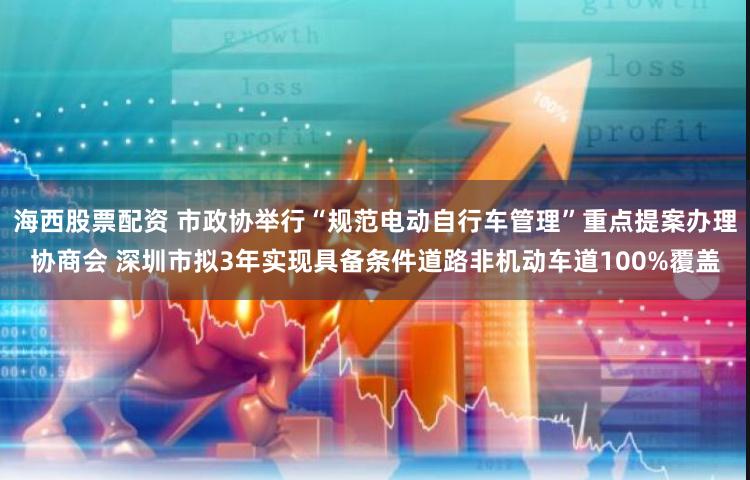 海西股票配资 市政协举行“规范电动自行车管理”重点提案办理协商会 深圳市拟3年实现具备条件道路非机动车道100%覆盖