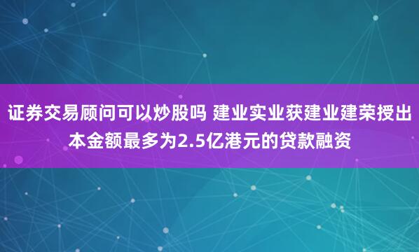 证券交易顾问可以炒股吗 建业实业获建业建荣授出本金额最多为2.5亿港元的贷款融资