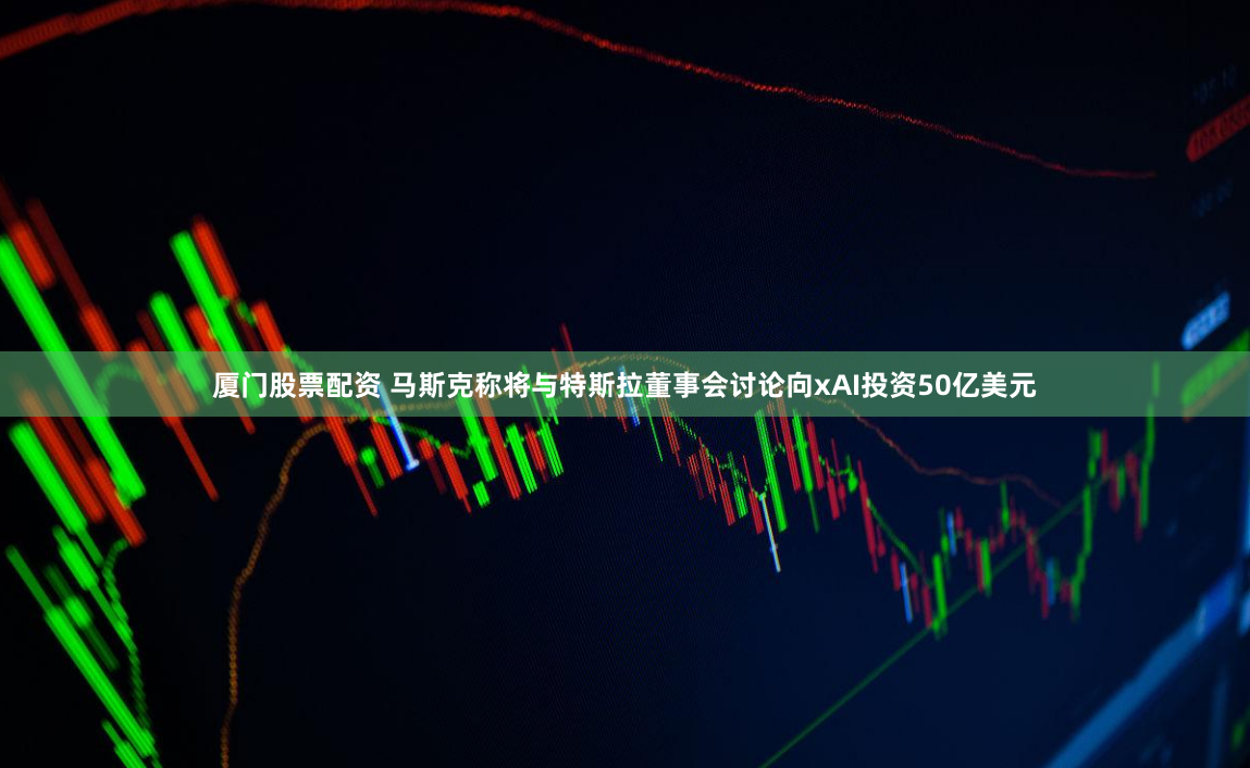 厦门股票配资 马斯克称将与特斯拉董事会讨论向xAI投资50亿美元