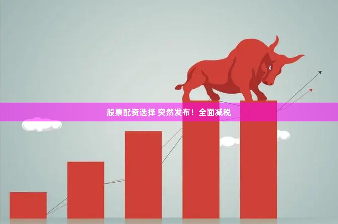 股票配资选择 突然发布！全面减税