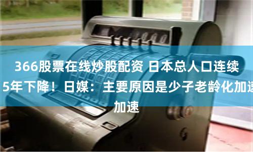 366股票在线炒股配资 日本总人口连续15年下降！日媒：主要原因是少子老龄化加速