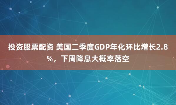 投资股票配资 美国二季度GDP年化环比增长2.8%，下周降息大概率落空
