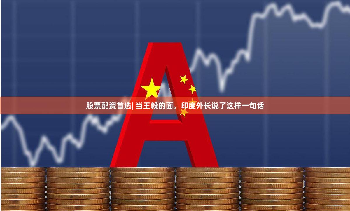 股票配资首选| 当王毅的面，印度外长说了这样一句话