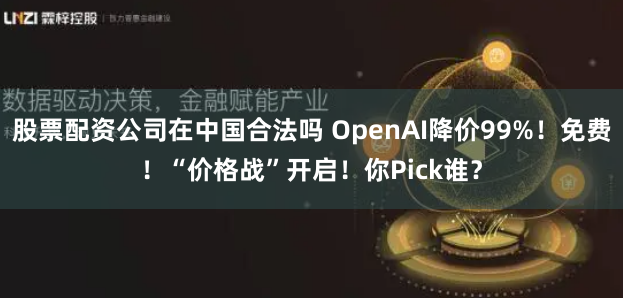 股票配资公司在中国合法吗 OpenAI降价99%！免费！“价格战”开启！你Pick谁？