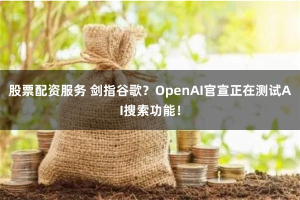 股票配资服务 剑指谷歌？OpenAI官宣正在测试AI搜索功能！