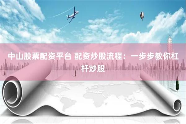 中山股票配资平台 配资炒股流程：一步步教你杠杆炒股