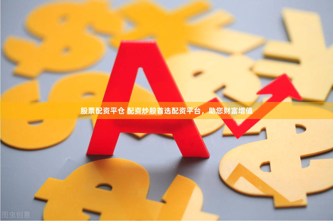 股票配资平仓 配资炒股首选配资平台，助您财富增值