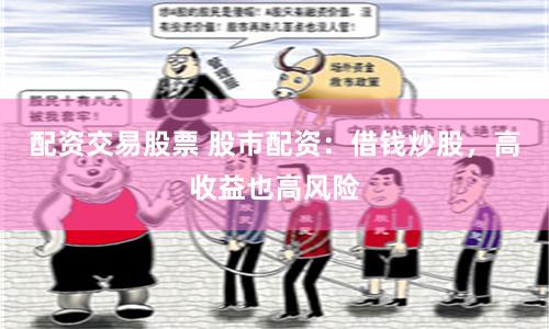 配资交易股票 股市配资：借钱炒股，高收益也高风险