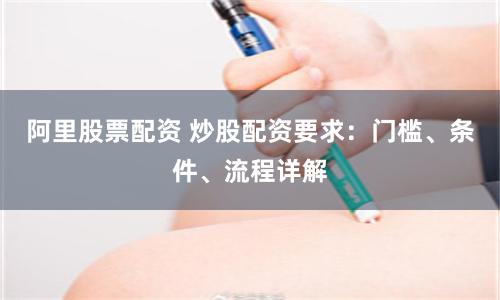 阿里股票配资 炒股配资要求：门槛、条件、流程详解