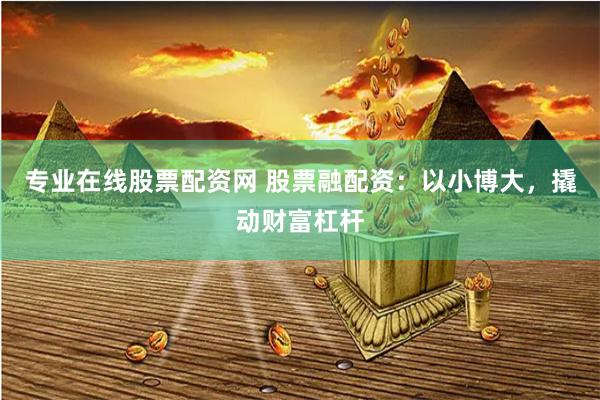 专业在线股票配资网 股票融配资：以小博大，撬动财富杠杆
