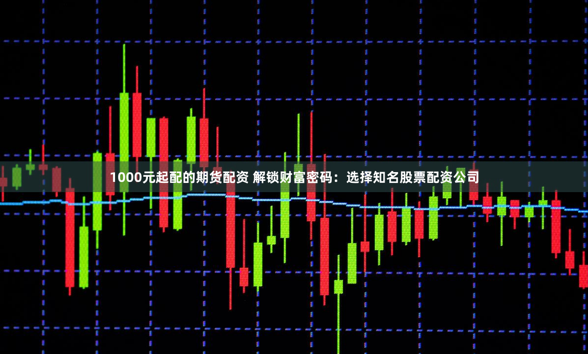 1000元起配的期货配资 解锁财富密码：选择知名股票配资公司