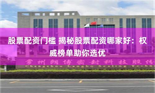股票配资门槛 揭秘股票配资哪家好：权威榜单助你选优