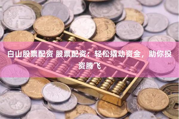 白山股票配资 股票配资：轻松撬动资金，助你投资腾飞