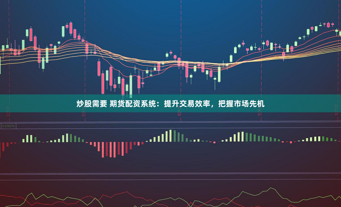 炒股需要 期货配资系统：提升交易效率，把握市场先机