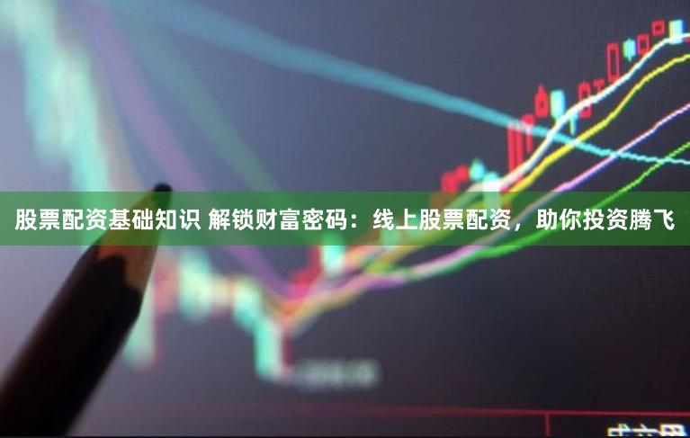 股票配资基础知识 解锁财富密码：线上股票配资，助你投资腾飞