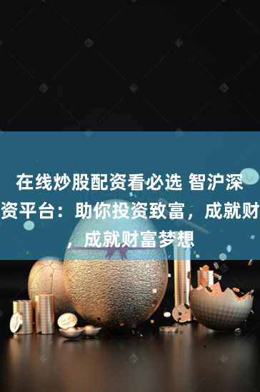 在线炒股配资看必选 智沪深股票配资平台：助你投资致富，成就财富梦想