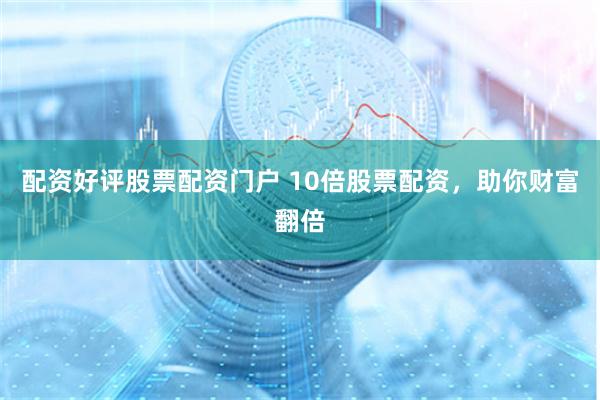 配资好评股票配资门户 10倍股票配资，助你财富翻倍