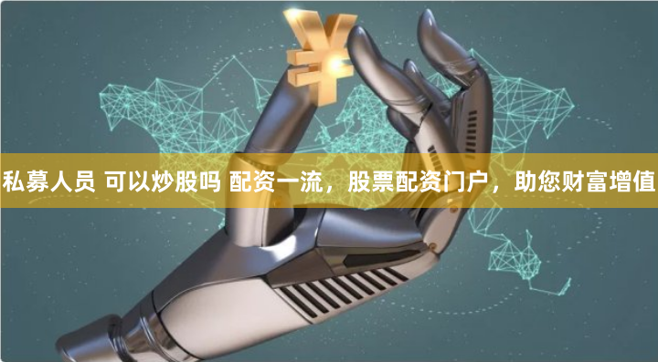私募人员 可以炒股吗 配资一流，股票配资门户，助您财富增值
