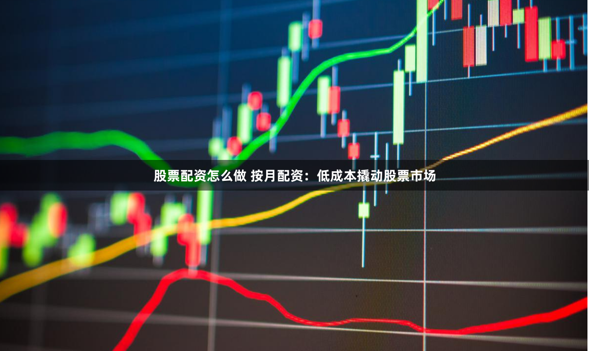 股票配资怎么做 按月配资：低成本撬动股票市场