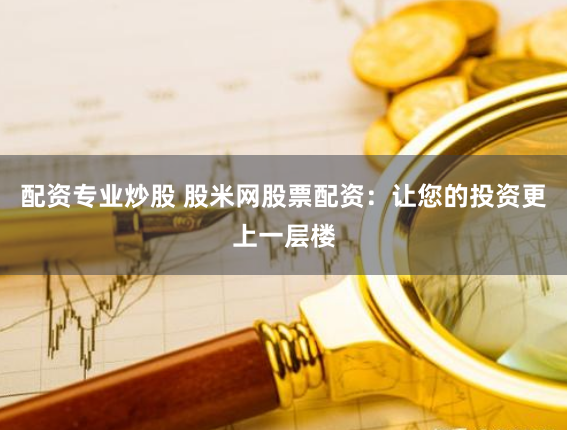 配资专业炒股 股米网股票配资：让您的投资更上一层楼