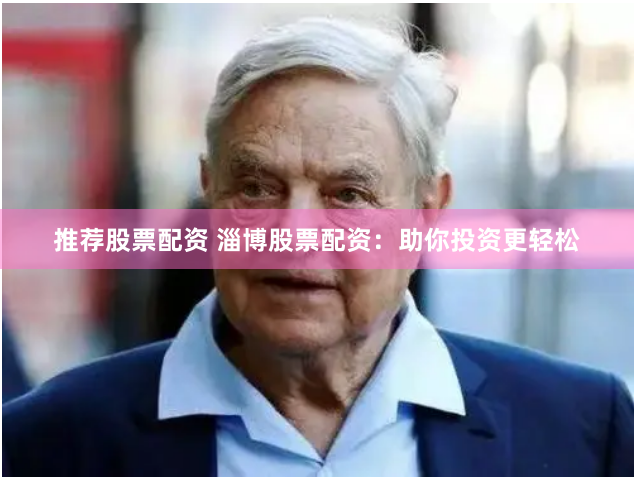 推荐股票配资 淄博股票配资：助你投资更轻松