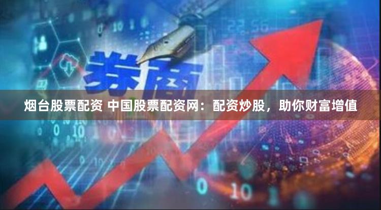 烟台股票配资 中国股票配资网：配资炒股，助你财富增值