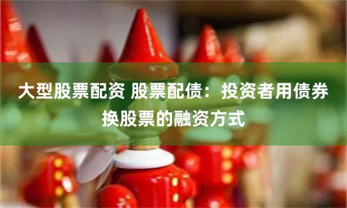 大型股票配资 股票配债：投资者用债券换股票的融资方式