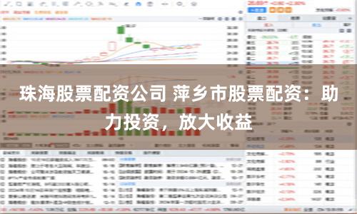珠海股票配资公司 萍乡市股票配资：助力投资，放大收益
