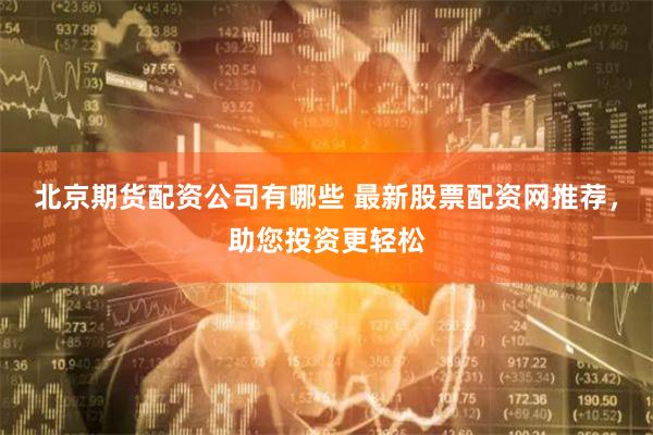北京期货配资公司有哪些 最新股票配资网推荐,助您投资更轻松