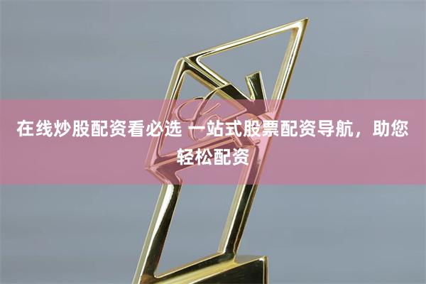 在线炒股配资看必选 一站式股票配资导航，助您轻松配资