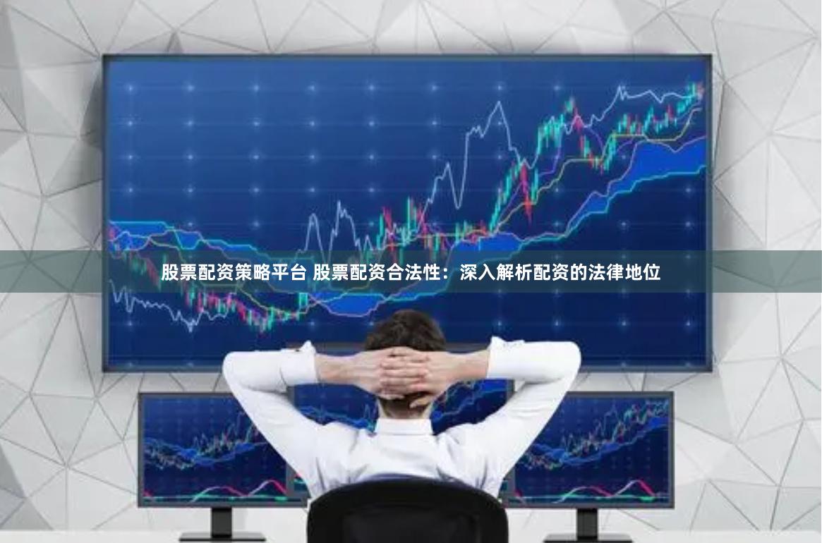 股票配资策略平台 股票配资合法性:深入解析配资的法律地位