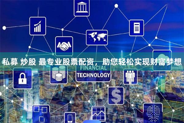 私募 炒股 最专业股票配资,助您轻松实现财富梦想