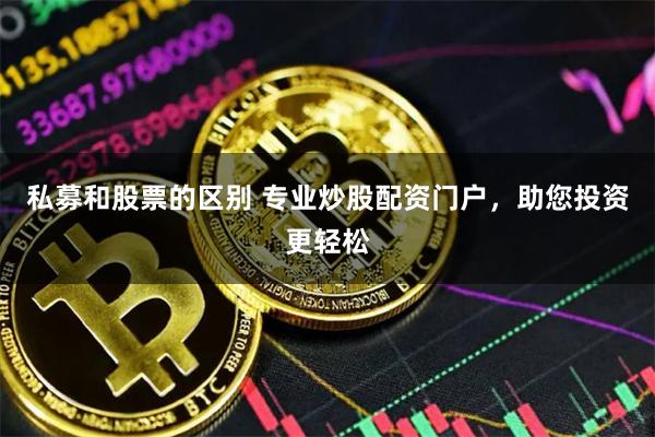 私募和股票的区别 专业炒股配资门户，助您投资更轻松