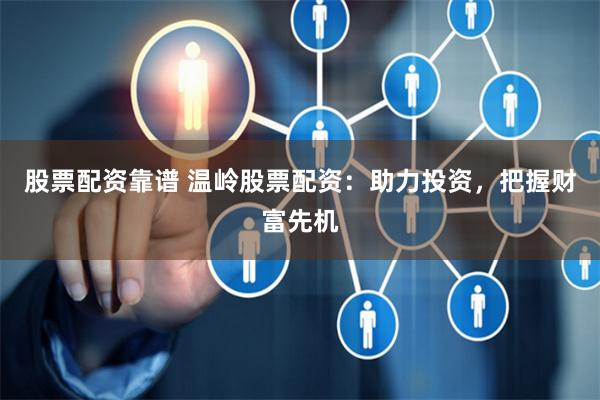 股票配资靠谱 温岭股票配资:助力投资,把握财富先机