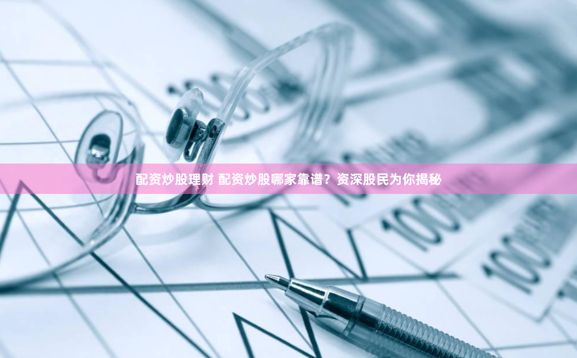 配资炒股理财 配资炒股哪家靠谱？资深股民为你揭秘
