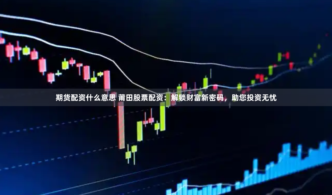 期货配资什么意思 莆田股票配资:解锁财富新密码,助您投资无忧