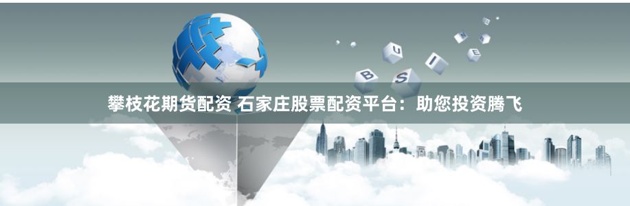 攀枝花期货配资 石家庄股票配资平台:助您投资腾飞